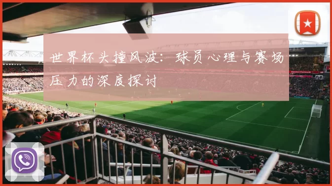 世界杯头撞风波：球员心理与赛场压力的深度探讨