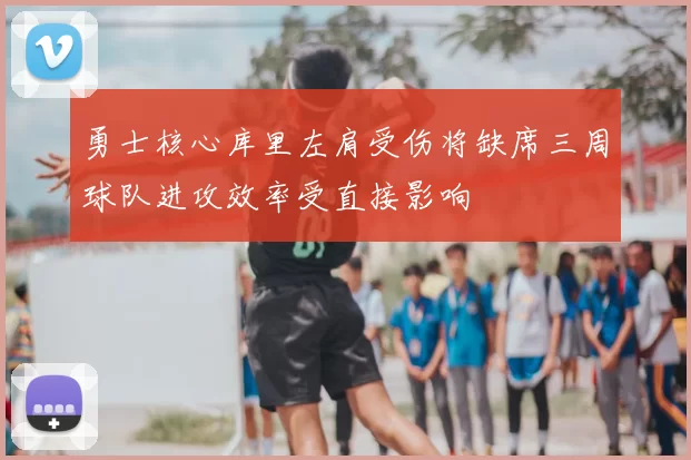 勇士核心库里左肩受伤将缺席三周球队进攻效率受直接影响