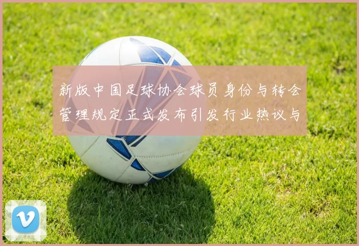 新版中国足球协会球员身份与转会管理规定正式发布引发行业热议与期待