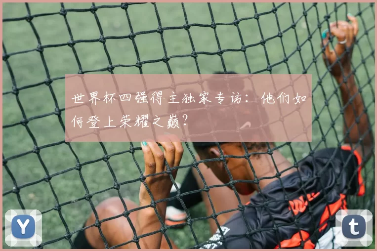 世界杯四强得主独家专访:他们如何登上荣耀之巅?