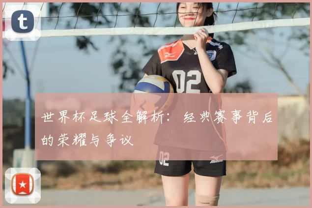 世界杯足球全解析：经典赛事背后的荣耀与争议