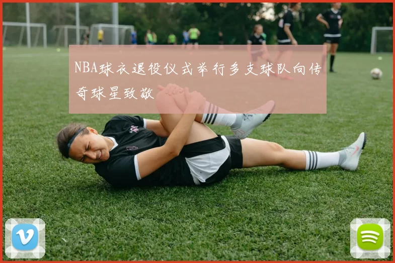 NBA球衣退役仪式举行多支球队向传奇球星致敬