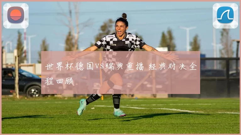 世界杯德国vs瑞典重播 经典对决全程回顾