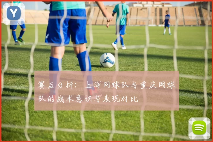 赛后分析:上海网球队与重庆网球队的战术意识与表现对比