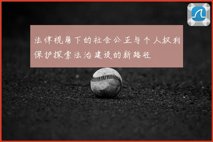 法律视角下的社会公正与个人权利保护探索法治建设的新路径