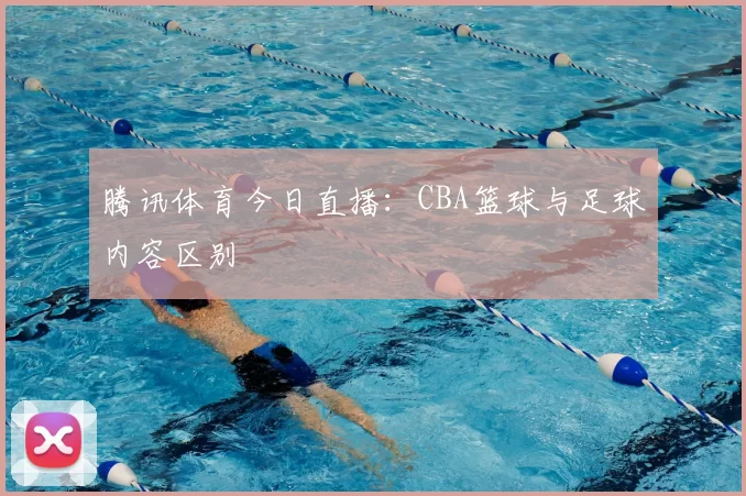 腾讯体育今日直播：CBA篮球与足球内容区别
