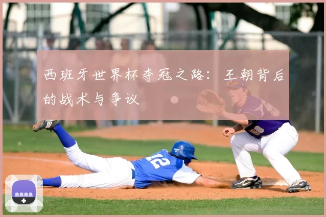 西班牙世界杯夺冠之路:王朝背后的战术与争议