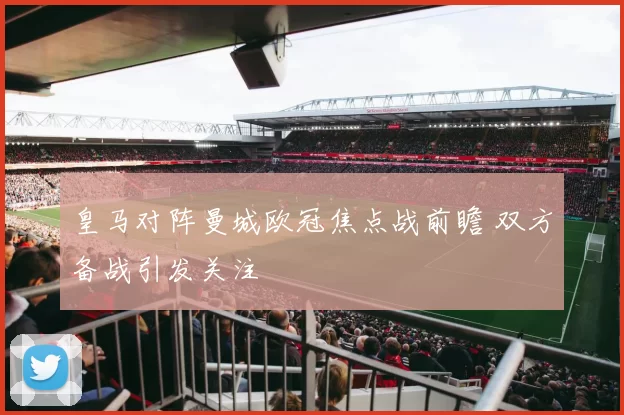 皇马对阵曼城欧冠焦点战前瞻 双方备战引发关注