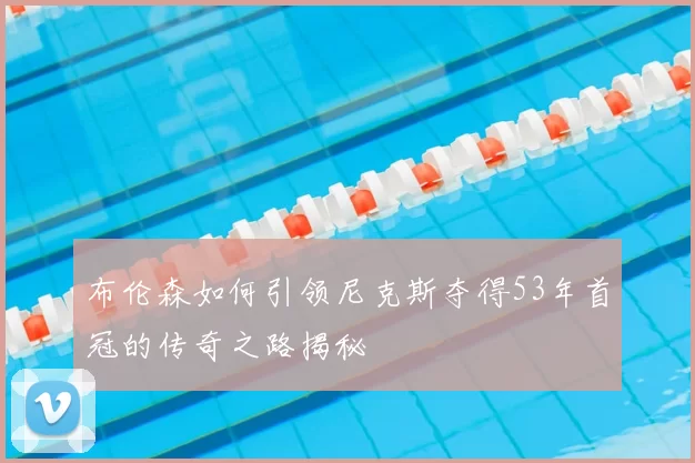 布伦森如何引领尼克斯夺得53年首冠的传奇之路揭秘