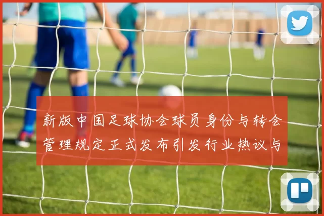 新版中国足球协会球员身份与转会管理规定正式发布引发行业热议与期待