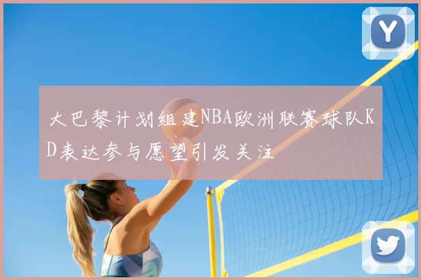 大巴黎计划组建NBA欧洲联赛球队KD表达参与愿望引发关注