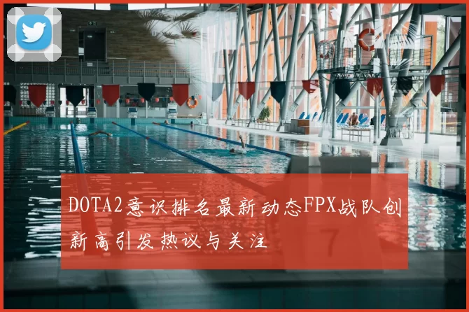 DOTA2意识排名最新动态FPX战队创新高引发热议与关注