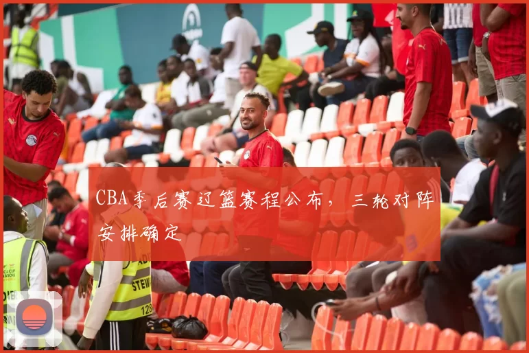 CBA季后赛辽篮赛程公布，三轮对阵安排确定