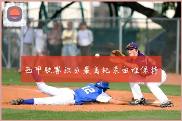 西甲联赛积分最高纪录由谁保持