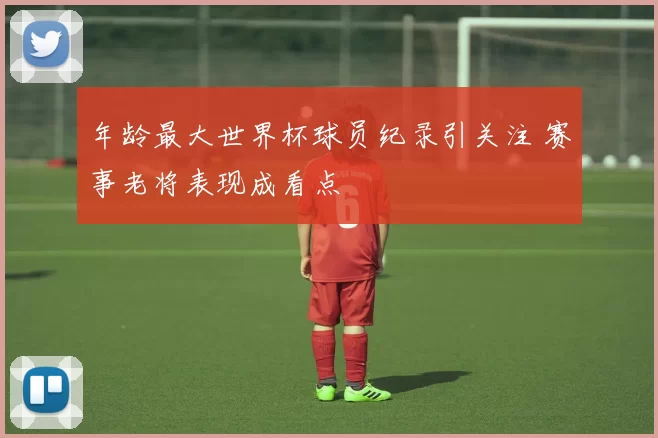 年龄最大世界杯球员纪录引关注 赛事老将表现成看点