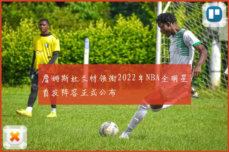 詹姆斯杜兰特领衔2022年NBA全明星首发阵容正式公布