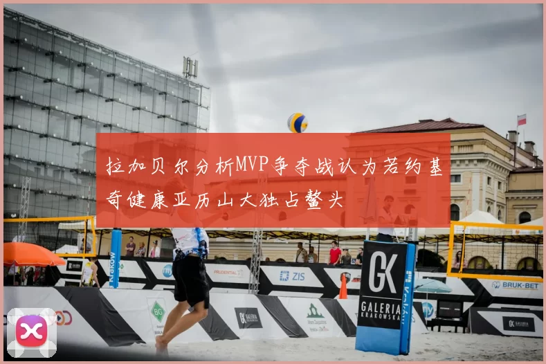 拉加贝尔分析MVP争夺战认为若约基奇健康亚历山大独占鳌头