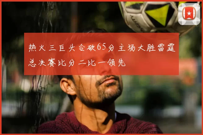 热火三巨头合砍65分主场大胜雷霆总决赛比分二比一领先