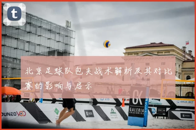 北京足球队包夹战术解析及其对比赛的影响与启示