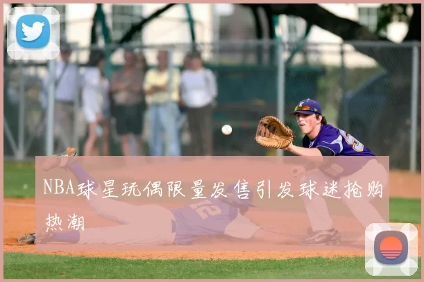 NBA球星玩偶限量发售引发球迷抢购热潮