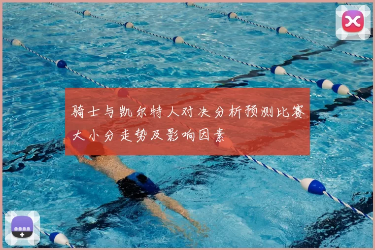 骑士与凯尔特人对决分析预测比赛大小分走势及影响因素
