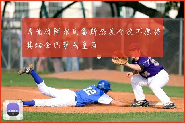 马竞对阿尔瓦雷斯态度冷淡不愿将其转会巴萨或皇马