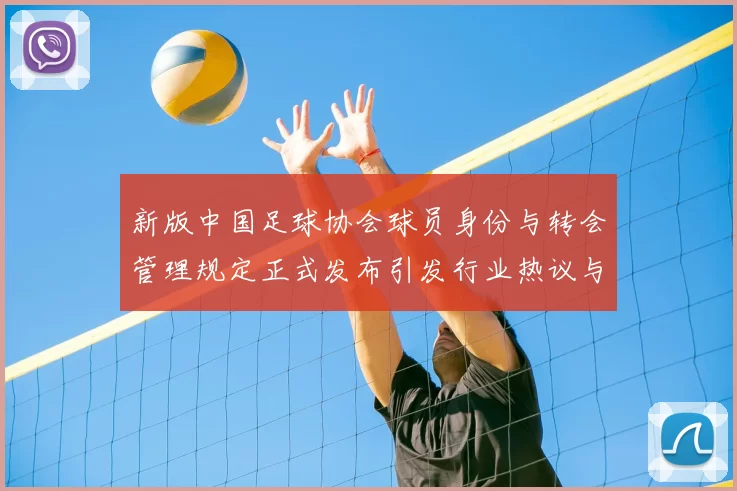 新版中国足球协会球员身份与转会管理规定正式发布引发行业热议与期待