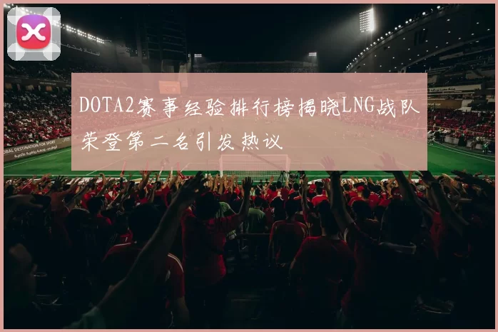 DOTA2赛事经验排行榜揭晓LNG战队荣登第二名引发热议