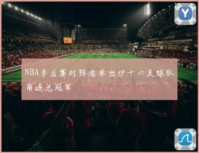 NBA季后赛对阵名单出炉十六支球队角逐总冠军