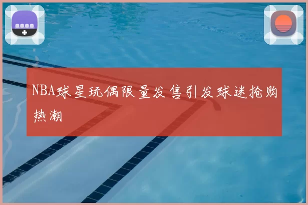 NBA球星玩偶限量发售引发球迷抢购热潮