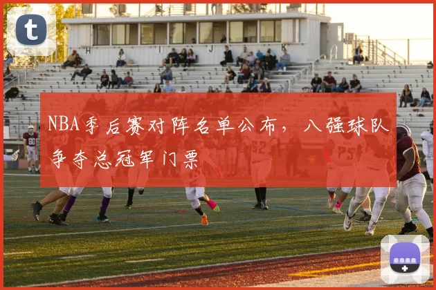 NBA季后赛对阵名单公布，八强球队争夺总冠军门票