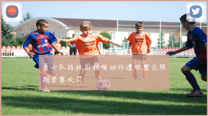 勇士队格林因锁喉动作遭联盟无限期禁赛处罚
