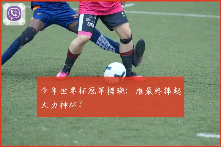 今年世界杯冠军揭晓：谁最终捧起大力神杯？