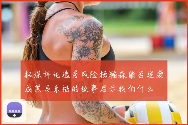 拓媒评论选秀风险杨瀚森能否逆袭成黑马乐福的故事启示我们什么