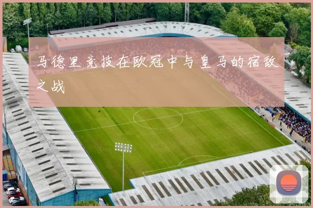 马德里竞技在欧冠中与皇马的宿敌之战
