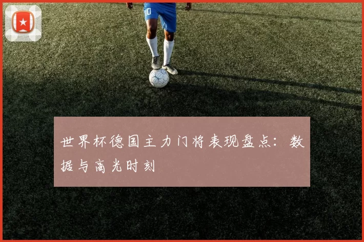 世界杯德国主力门将表现盘点:数据与高光时刻