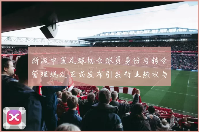 新版中国足球协会球员身份与转会管理规定正式发布引发行业热议与期待