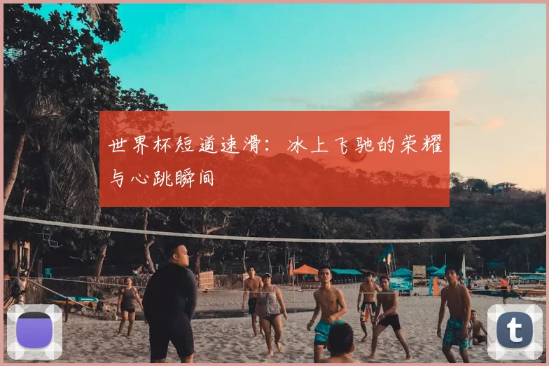 世界杯短道速滑:冰上飞驰的荣耀与心跳瞬间