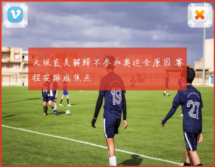 大坂直美解释不参加奥运会原因 赛程安排成焦点