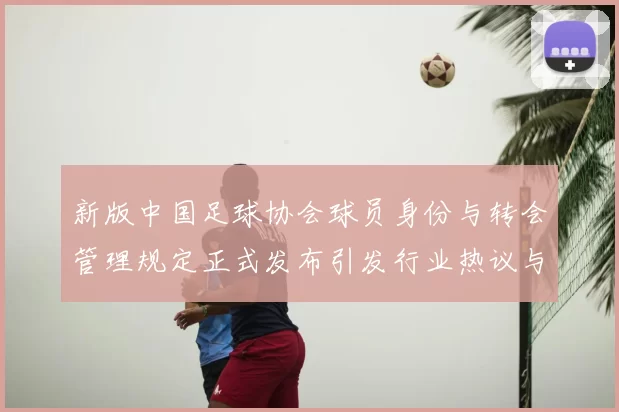 新版中国足球协会球员身份与转会管理规定正式发布引发行业热议与期待