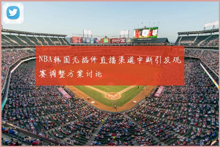 NBA韩国无插件直播渠道中断引发观赛调整方案讨论