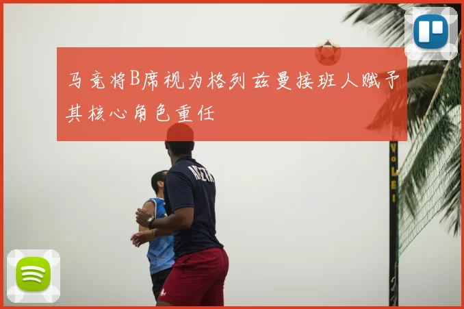 马竞将B席视为格列兹曼接班人赋予其核心角色重任