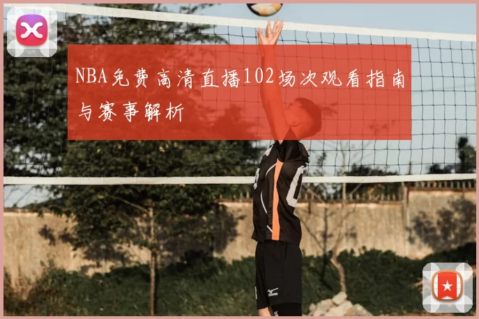 NBA免费高清直播102场次观看指南与赛事解析