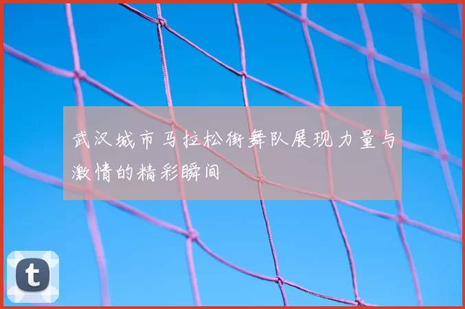 武汉城市马拉松街舞队展现力量与激情的精彩瞬间
