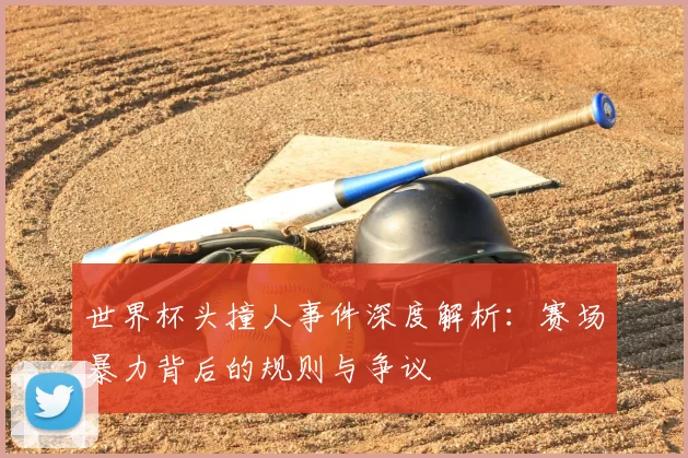 世界杯头撞人事件深度解析：赛场暴力背后的规则与争议