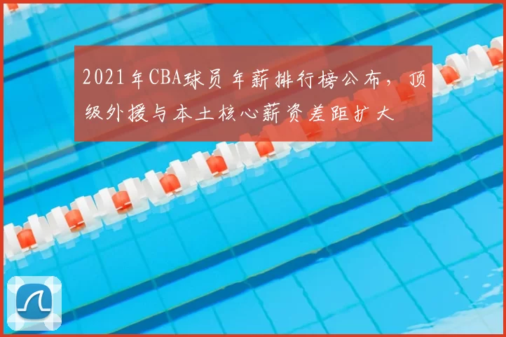 2021年CBA球员年薪排行榜公布,顶级外援与本土核心薪资差距扩大