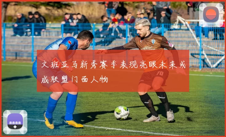 文班亚马新秀赛季表现亮眼未来或成联盟门面人物