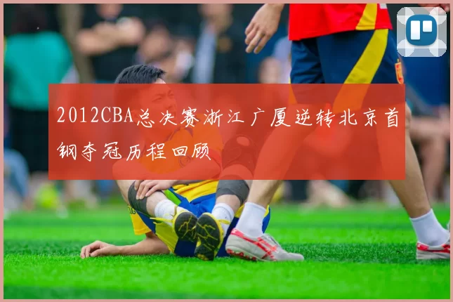 2012CBA总决赛浙江广厦逆转北京首钢夺冠历程回顾