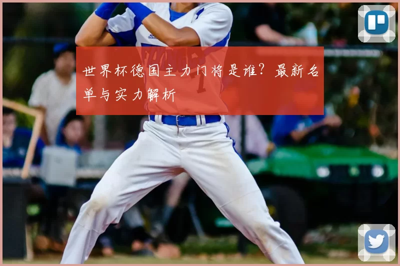 世界杯德国主力门将是谁?最新名单与实力解析