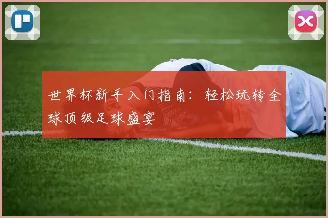 世界杯新手入门指南:轻松玩转全球顶级足球盛宴